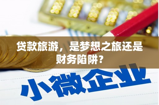 东阿贷款旅游，是梦想之旅还是财务陷阱？