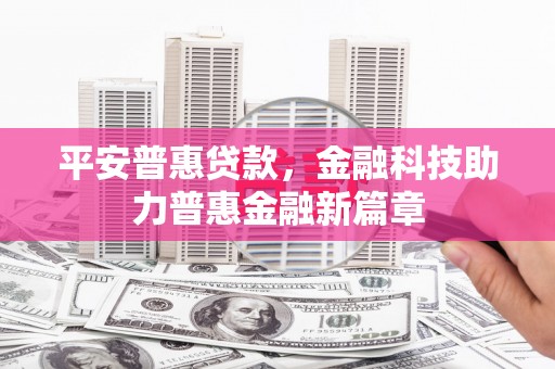 东阿平安普惠贷款，金融科技助力普惠金融新篇章