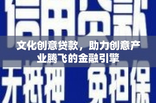 东阿文化创意贷款，助力创意产业腾飞的金融引擎