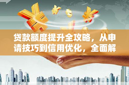 东阿贷款额度提升全攻略，从申请技巧到信用优化，全面解析