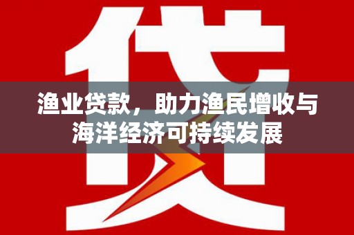东阿渔业贷款，助力渔民增收与海洋经济可持续发展