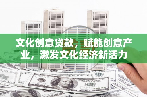 东阿文化创意贷款，赋能创意产业，激发文化经济新活力