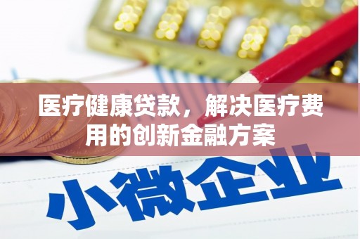 东阿医疗健康贷款，解决医疗费用的创新金融方案