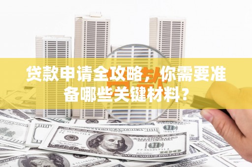 东阿贷款申请全攻略，你需要准备哪些关键材料？