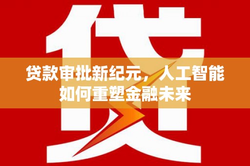 东阿贷款审批新纪元，人工智能如何重塑金融未来