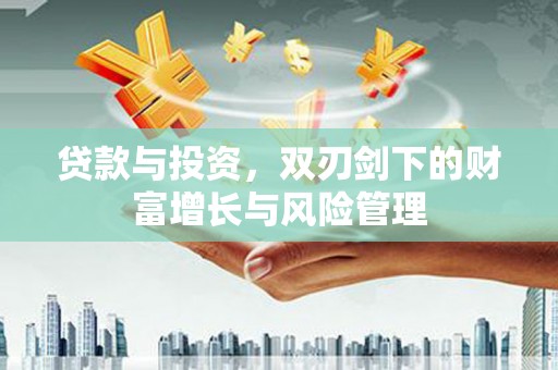 东阿贷款与投资，双刃剑下的财富增长与风险管理