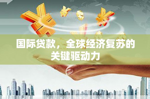 东阿国际贷款，全球经济复苏的关键驱动力