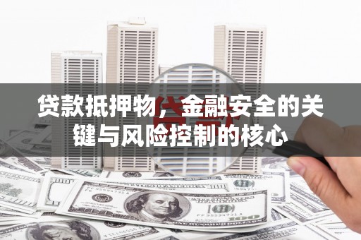 东阿贷款抵押物，金融安全的关键与风险控制的核心
