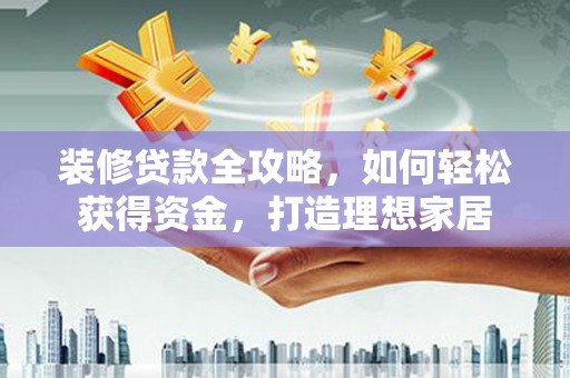 东阿装修贷款全攻略，如何轻松获得资金，打造理想家居