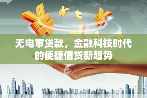 东阿无电审贷款，金融科技时代的便捷借贷新趋势