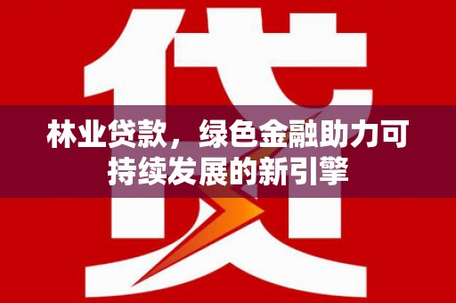 东阿林业贷款，绿色金融助力可持续发展的新引擎