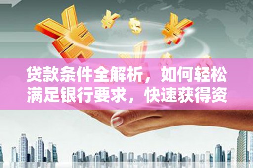 东阿贷款条件全解析，如何轻松满足银行要求，快速获得资金支持