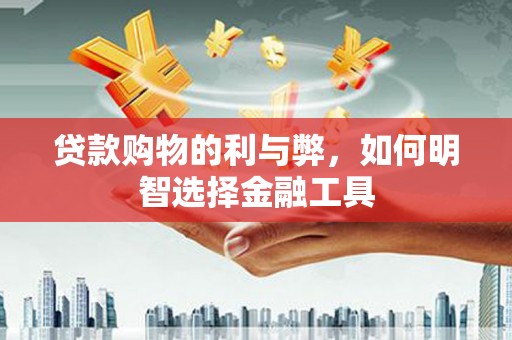 东阿贷款购物的利与弊，如何明智选择金融工具