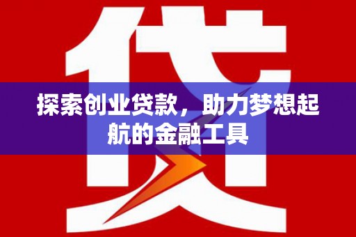 东阿探索创业贷款，助力梦想起航的金融工具