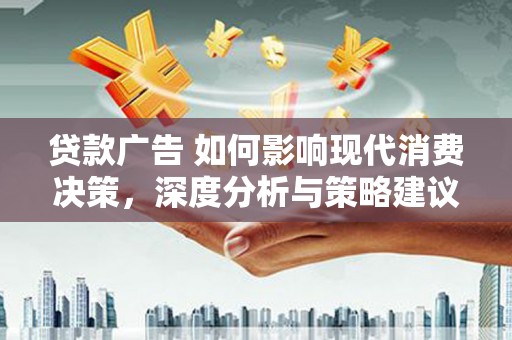 东阿贷款广告 如何影响现代消费决策，深度分析与策略建议