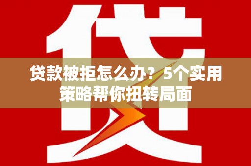 东阿贷款被拒怎么办？5个实用策略帮你扭转局面