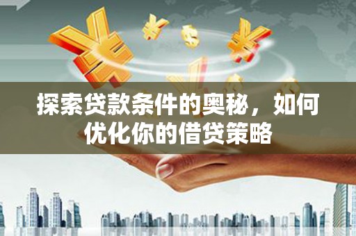 东阿探索贷款条件的奥秘，如何优化你的借贷策略