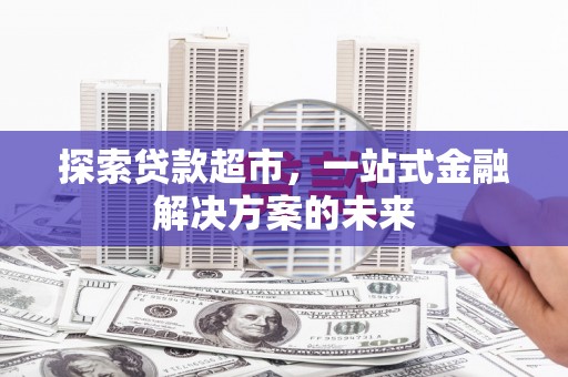 东阿探索贷款超市，一站式金融解决方案的未来