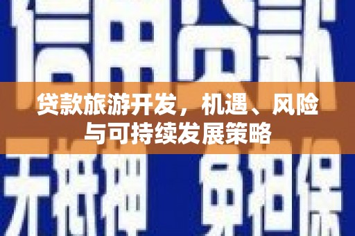 东阿贷款旅游开发，机遇、风险与可持续发展策略