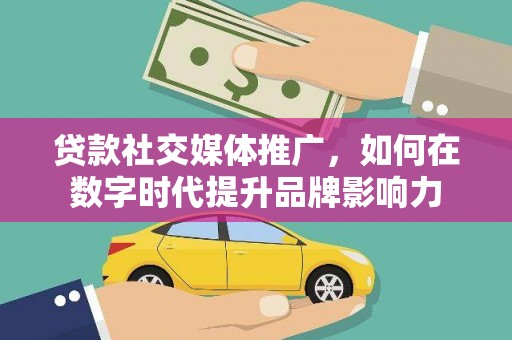 东阿贷款社交媒体推广，如何在数字时代提升品牌影响力