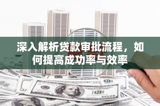 东阿深入解析贷款审批流程，如何提高成功率与效率