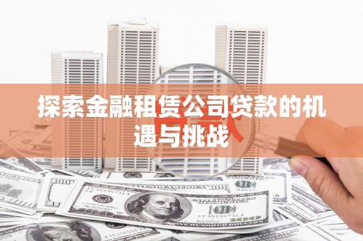 东阿探索金融租赁公司贷款的机遇与挑战