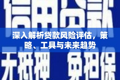 东阿深入解析贷款风险评估，策略、工具与未来趋势