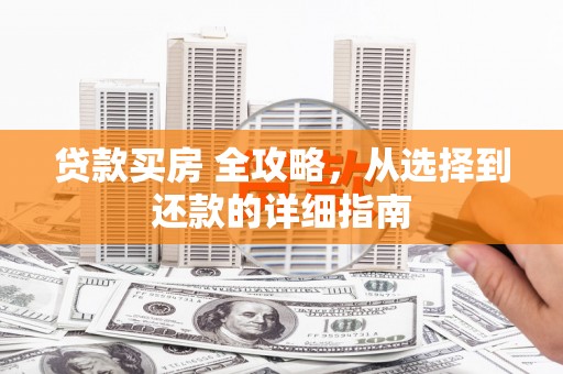 东阿贷款买房 全攻略，从选择到还款的详细指南