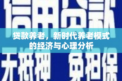 东阿贷款养老，新时代养老模式的经济与心理分析