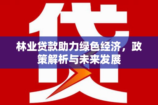 东阿林业贷款助力绿色经济，政策解析与未来发展