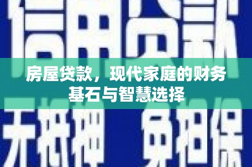 东阿房屋贷款，现代家庭的财务基石与智慧选择