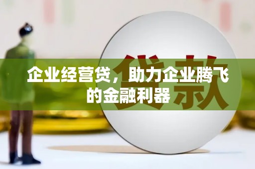 东阿企业经营贷，助力企业腾飞的金融利器