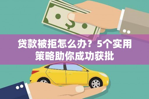 东阿贷款被拒怎么办？5个实用策略助你成功获批