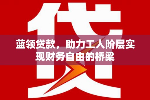 东阿蓝领贷款，助力工人阶层实现财务自由的桥梁