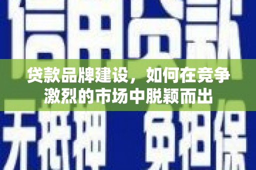 东阿贷款品牌建设，如何在竞争激烈的市场中脱颖而出