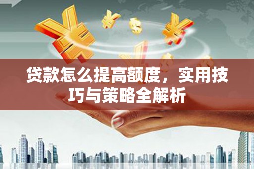 东阿贷款怎么提高额度，实用技巧与策略全解析
