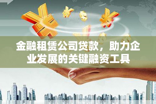 东阿金融租赁公司贷款，助力企业发展的关键融资工具