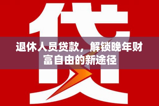 东阿退休人员贷款，解锁晚年财富自由的新途径