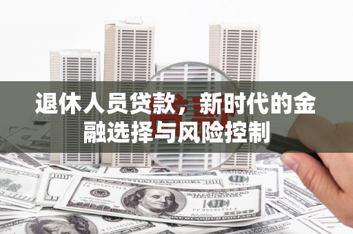 东阿退休人员贷款，新时代的金融选择与风险控制