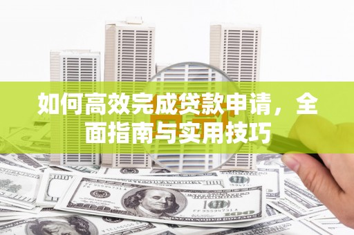 东阿如何高效完成贷款申请，全面指南与实用技巧