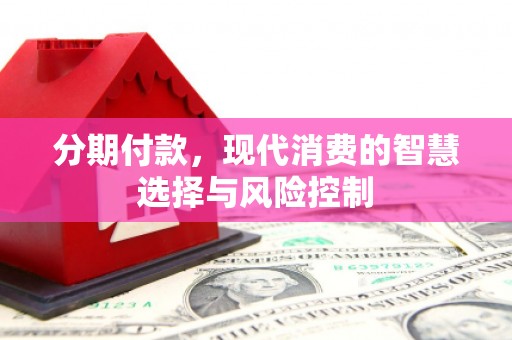 东阿分期付款，现代消费的智慧选择与风险控制