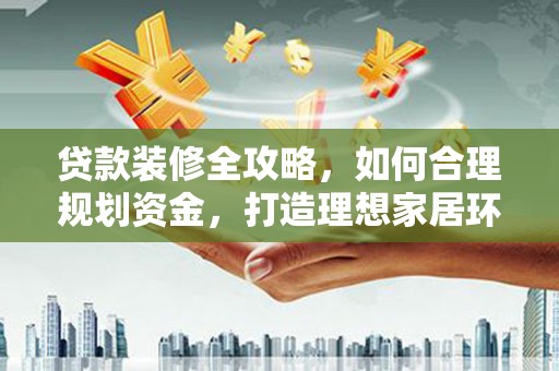 东阿贷款装修全攻略，如何合理规划资金，打造理想家居环境