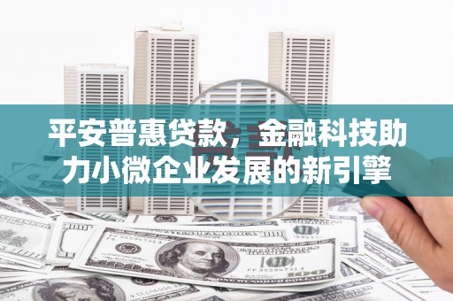 东阿平安普惠贷款，金融科技助力小微企业发展的新引擎