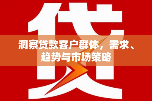 东阿洞察贷款客户群体，需求、趋势与市场策略