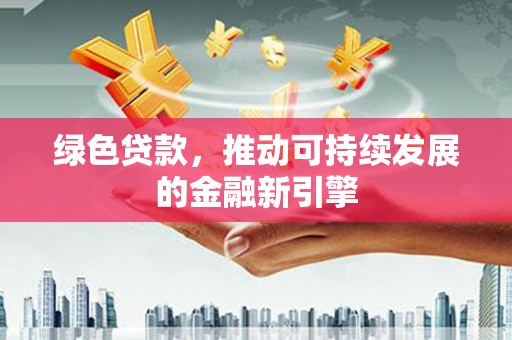 东阿绿色贷款，推动可持续发展的金融新引擎