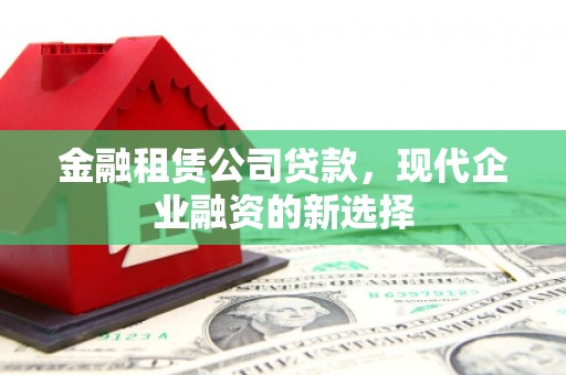 东阿金融租赁公司贷款，现代企业融资的新选择