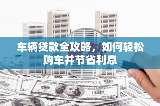 东阿车辆贷款全攻略，如何轻松购车并节省利息