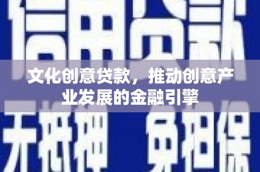 东阿文化创意贷款，推动创意产业发展的金融引擎