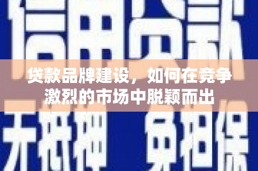 东阿贷款品牌建设，如何在竞争激烈的市场中脱颖而出