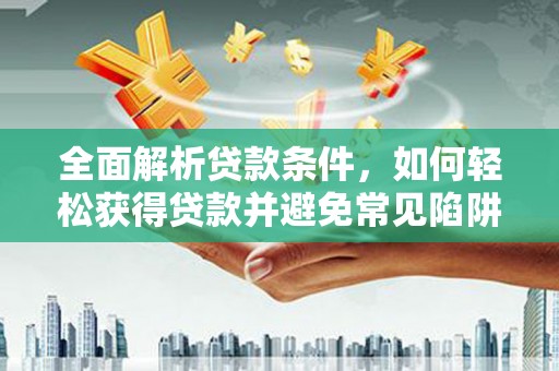 东阿全面解析贷款条件，如何轻松获得贷款并避免常见陷阱